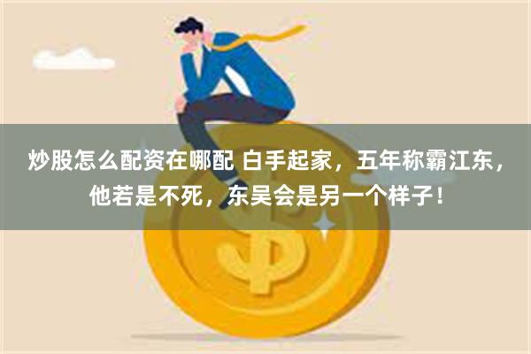 炒股怎么配资在哪配 白手起家，五年称霸江东，他若是不死，东吴会是另一个样子！