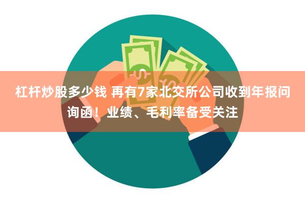 杠杆炒股多少钱 再有7家北交所公司收到年报问询函！业绩、毛利率备受关注