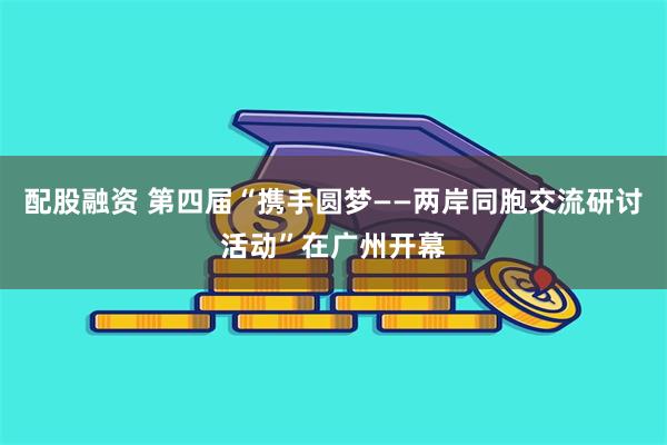 配股融资 第四届“携手圆梦——两岸同胞交流研讨活动”在广州开幕