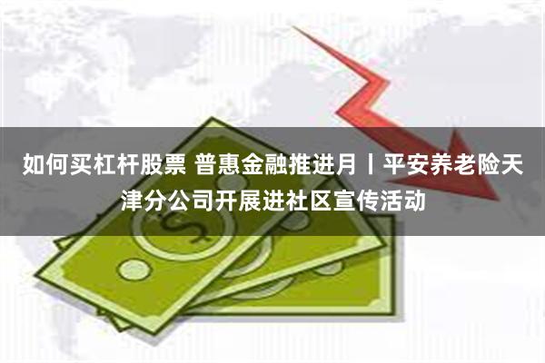 如何买杠杆股票 普惠金融推进月丨平安养老险天津分公司开展进社区宣传活动