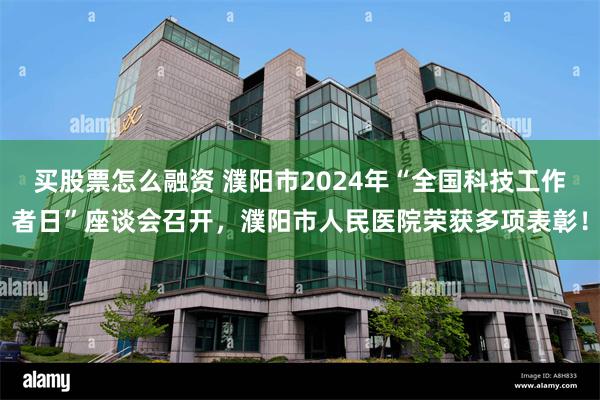 买股票怎么融资 濮阳市2024年“全国科技工作者日”座谈会召开，濮阳市人民医院荣获多项表彰！