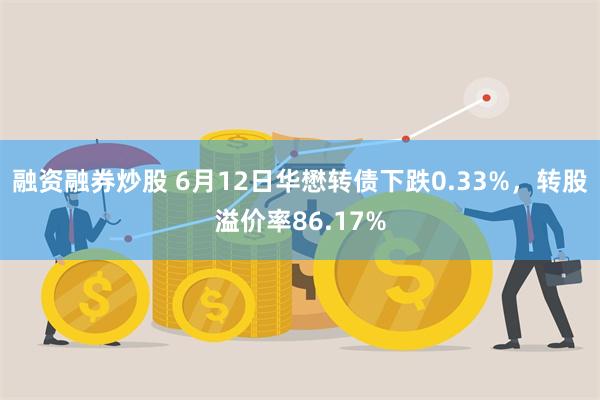 融资融券炒股 6月12日华懋转债下跌0.33%，转股溢价率86.17%