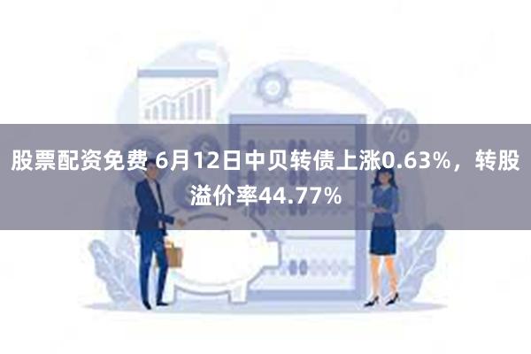 股票配资免费 6月12日中贝转债上涨0.63%，转股溢价率44.77%