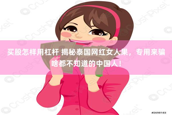 买股怎样用杠杆 揭秘泰国网红女人果，专用来骗啥都不知道的中国人！