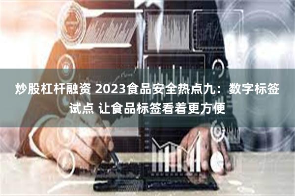 炒股杠杆融资 2023食品安全热点九：数字标签试点 让食品标签看着更方便