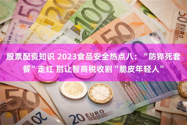 股票配资知识 2023食品安全热点八：“防猝死套餐”走红 别让智商税收割“脆皮年轻人”