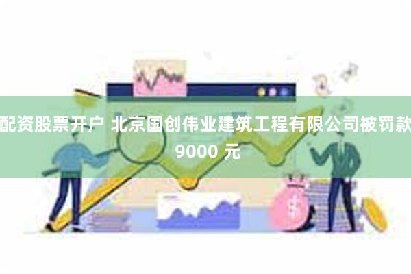 配资股票开户 北京国创伟业建筑工程有限公司被罚款 9000 元