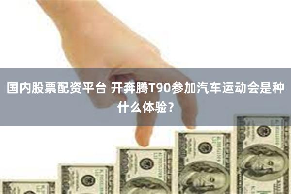 国内股票配资平台 开奔腾T90参加汽车运动会是种什么体验？