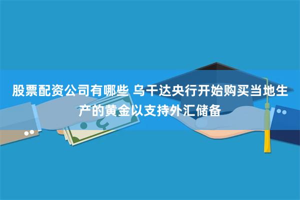 股票配资公司有哪些 乌干达央行开始购买当地生产的黄金以支持外汇储备