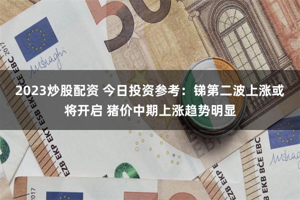 2023炒股配资 今日投资参考：锑第二波上涨或将开启 猪价中期上涨趋势明显