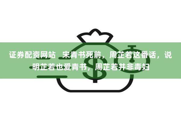 证券配资网站   宋青书死前，周芷若这番话，说明芷若也爱青书，周芷若并非毒妇