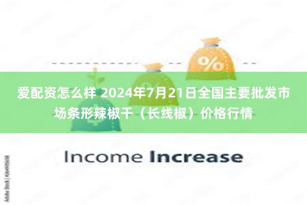 爱配资怎么样 2024年7月21日全国主要批发市场条形辣椒干（长线椒）价格行情