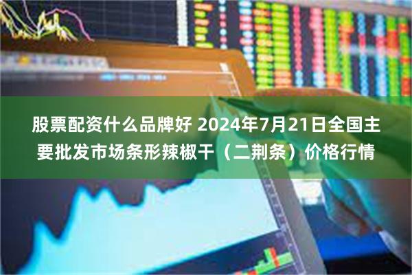 股票配资什么品牌好 2024年7月21日全国主要批发市场条形辣椒干（二荆条）价格行情