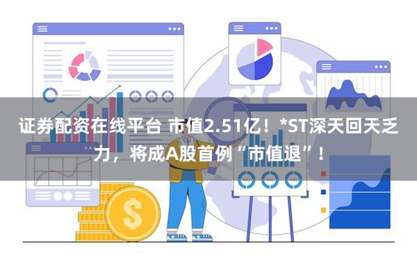 证券配资在线平台 市值2.51亿！*ST深天回天乏力，将成A股首例“市值退”！