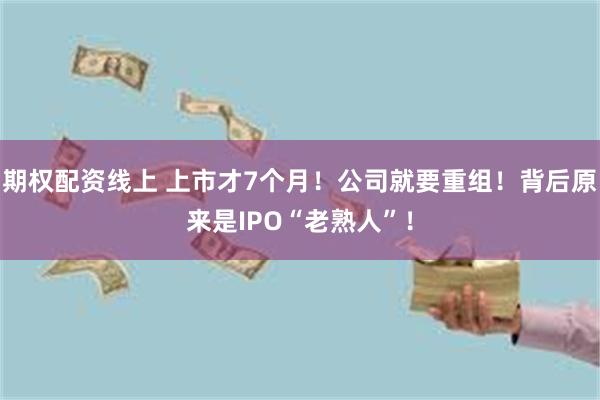 期权配资线上 上市才7个月！公司就要重组！背后原来是IPO“老熟人”！