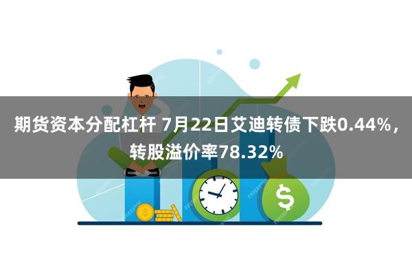 期货资本分配杠杆 7月22日艾迪转债下跌0.44%，转股溢价率78.32%