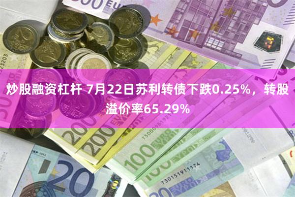 炒股融资杠杆 7月22日苏利转债下跌0.25%，转股溢价率65.29%