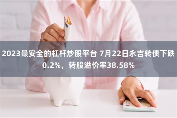 2023最安全的杠杆炒股平台 7月22日永吉转债下跌0.2%，转股溢价率38.58%