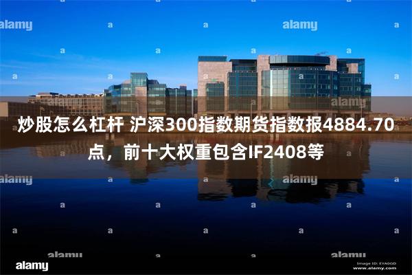 炒股怎么杠杆 沪深300指数期货指数报4884.70点，前十大权重包含IF2408等