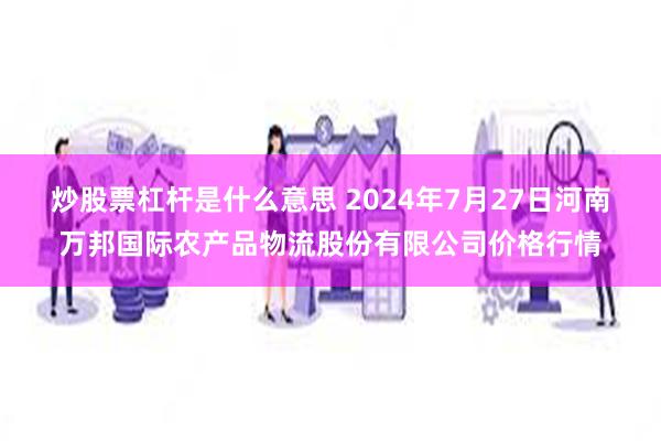 炒股票杠杆是什么意思 2024年7月27日河南万邦国际农产品物流股份有限公司价格行情