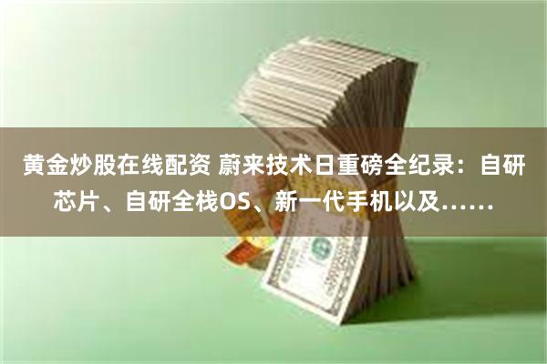 黄金炒股在线配资 蔚来技术日重磅全纪录：自研芯片、自研全栈OS、新一代手机以及……