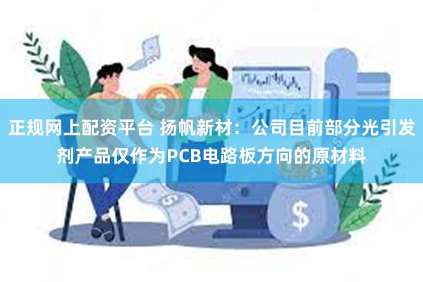 正规网上配资平台 扬帆新材：公司目前部分光引发剂产品仅作为PCB电路板方向的原材料