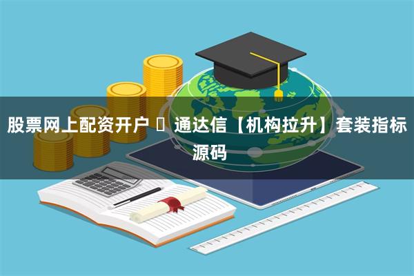 股票网上配资开户 ​通达信【机构拉升】套装指标 源码