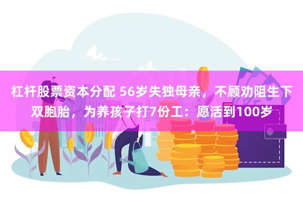 杠杆股票资本分配 56岁失独母亲，不顾劝阻生下双胞胎，为养孩子打7份工：愿活到100岁