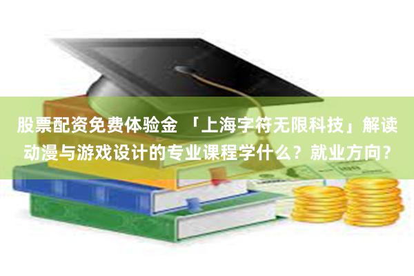 股票配资免费体验金 「上海字符无限科技」解读动漫与游戏设计的专业课程学什么？就业方向？