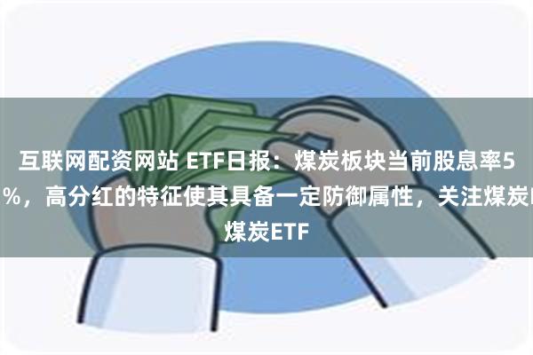 互联网配资网站 ETF日报：煤炭板块当前股息率5.51%，高分红的特征使其具备一定防御属性，关注煤炭ETF