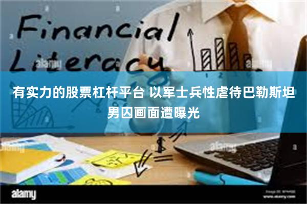 有实力的股票杠杆平台 以军士兵性虐待巴勒斯坦男囚画面遭曝光