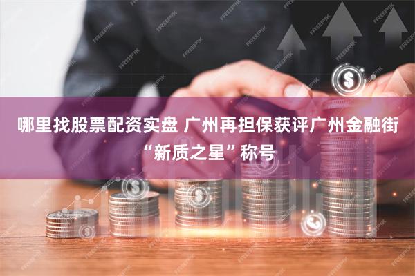 哪里找股票配资实盘 广州再担保获评广州金融街“新质之星”称号