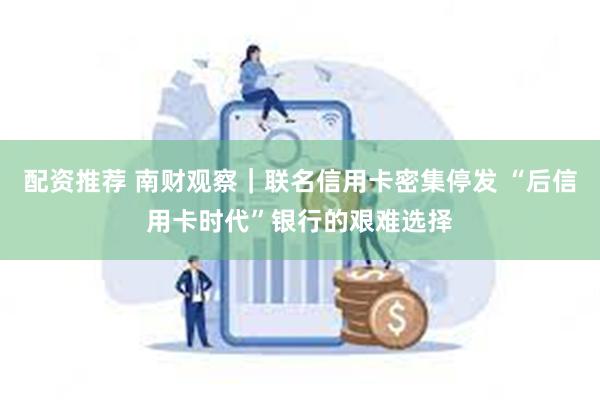 配资推荐 南财观察｜联名信用卡密集停发 “后信用卡时代”银行的艰难选择