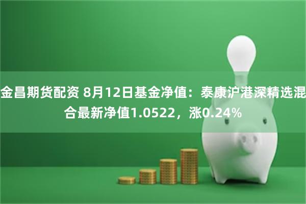 金昌期货配资 8月12日基金净值：泰康沪港深精选混合最新净值1.0522，涨0.24%