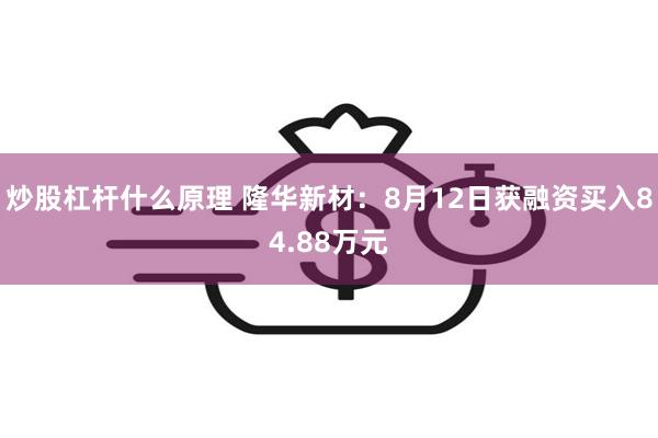 炒股杠杆什么原理 隆华新材：8月12日获融资买入84.88万元