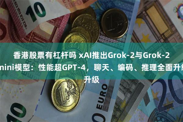 香港股票有杠杆吗 xAI推出Grok-2与Grok-2 mini模型：性能超GPT-4，聊天、编码、推理全面升级