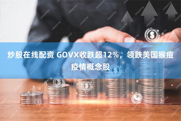 炒股在线配资 GOVX收跌超12%，领跌美国猴痘疫情概念股