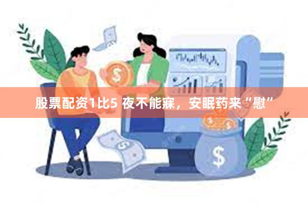 股票配资1比5 夜不能寐，安眠药来“慰”