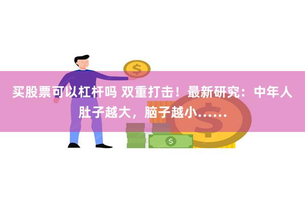 买股票可以杠杆吗 双重打击！最新研究：中年人肚子越大，脑子越小……