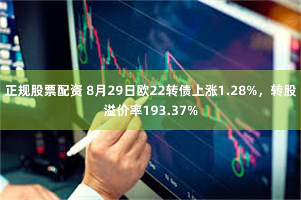 正规股票配资 8月29日欧22转债上涨1.28%，转股溢价率193.37%