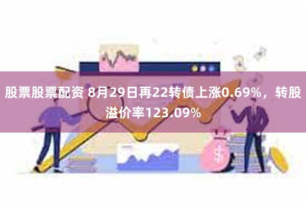 股票股票配资 8月29日再22转债上涨0.69%，转股溢价率123.09%