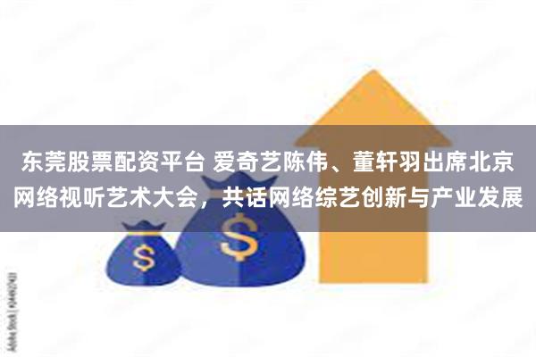 东莞股票配资平台 爱奇艺陈伟、董轩羽出席北京网络视听艺术大会，共话网络综艺创新与产业发展