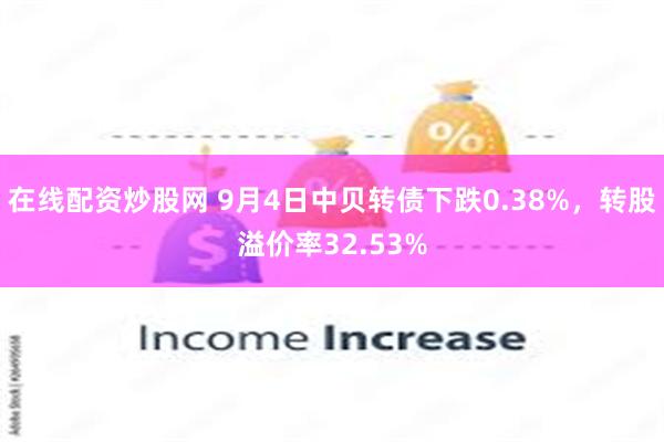 在线配资炒股网 9月4日中贝转债下跌0.38%，转股溢价率32.53%