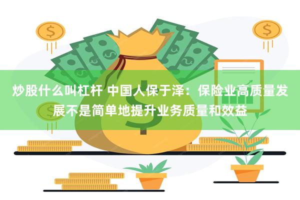 炒股什么叫杠杆 中国人保于泽：保险业高质量发展不是简单地提升业务质量和效益