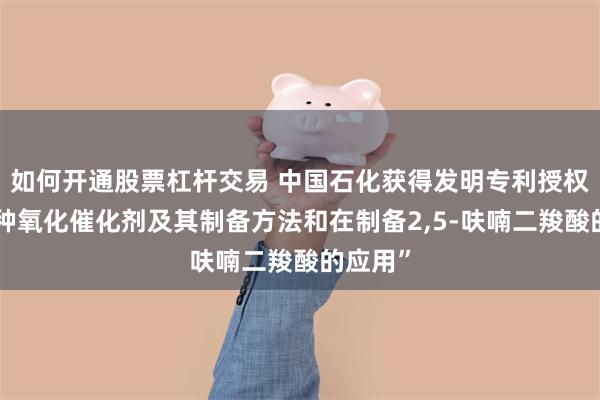 如何开通股票杠杆交易 中国石化获得发明专利授权：“一种氧化催化剂及其制备方法和在制备2,5-呋喃二羧酸的应用”