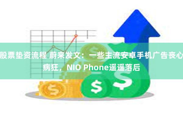 股票垫资流程 蔚来发文：一些主流安卓手机广告丧心病狂，NIO Phone遥遥落后