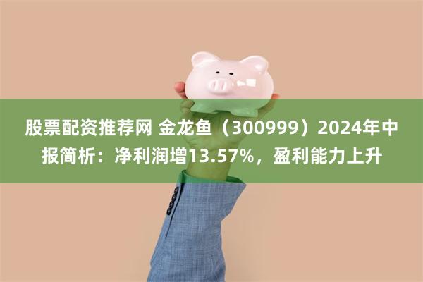 股票配资推荐网 金龙鱼（300999）2024年中报简析：净利润增13.57%，盈利能力上升