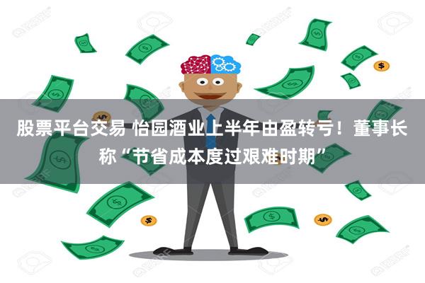 股票平台交易 怡园酒业上半年由盈转亏！董事长称“节省成本度过艰难时期”