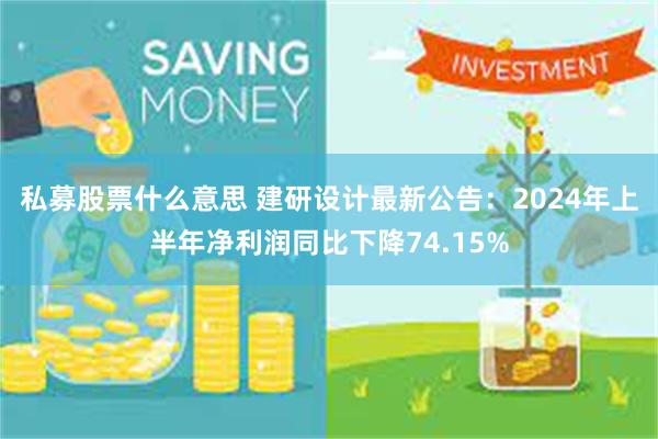 私募股票什么意思 建研设计最新公告：2024年上半年净利润同比下降74.15%