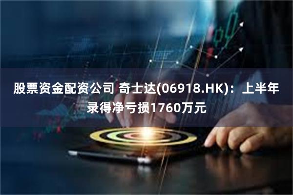 股票资金配资公司 奇士达(06918.HK)：上半年录得净亏损1760万元